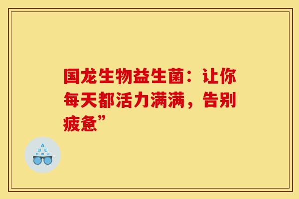 国龙生物益生菌：让你每天都活力满满，告别疲惫”