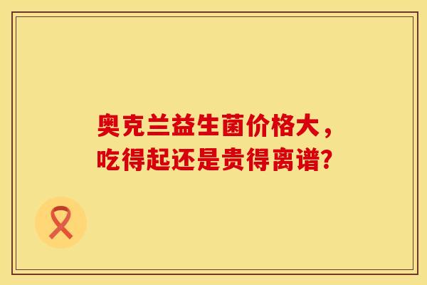 奥克兰益生菌价格大，吃得起还是贵得离谱？