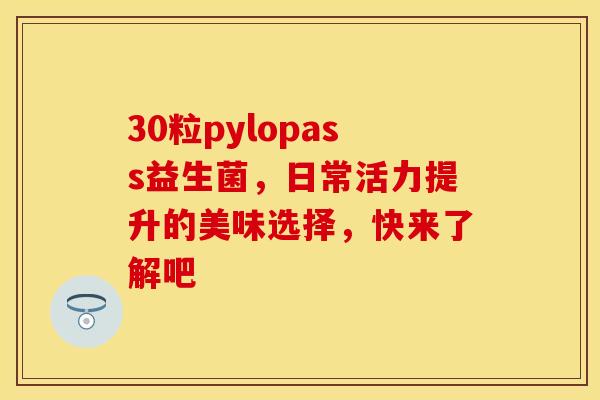 30粒pylopass益生菌，日常活力提升的美味选择，快来了解吧