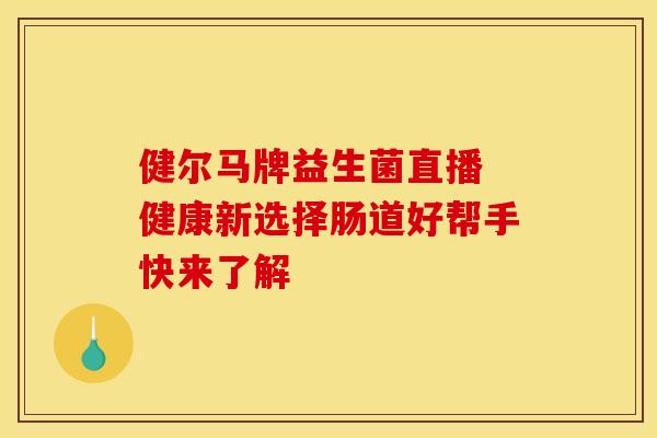健尔马牌益生菌直播 健康新选择肠道好帮手快来了解