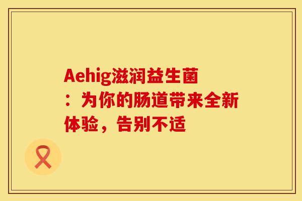 Aehig滋润益生菌：为你的肠道带来全新体验，告别不适