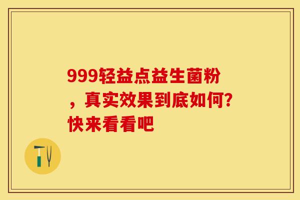 999轻益点益生菌粉，真实效果到底如何？快来看看吧