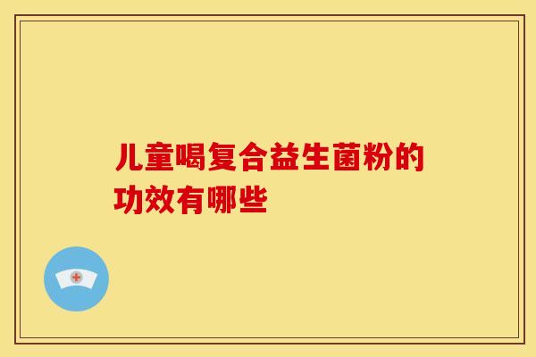 儿童喝复合益生菌粉的功效有哪些