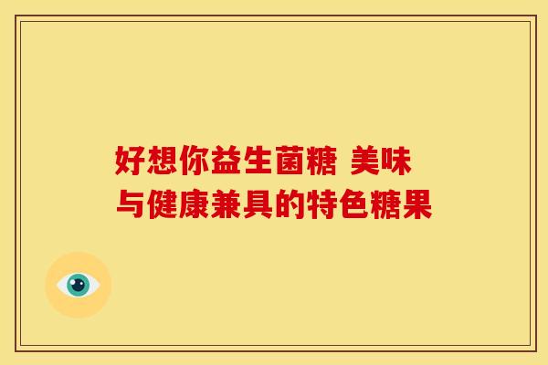 好想你益生菌糖 美味与健康兼具的特色糖果
