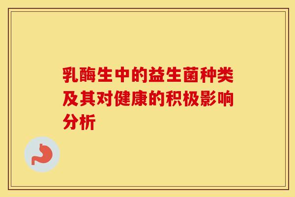 乳酶生中的益生菌种类及其对健康的积极影响分析