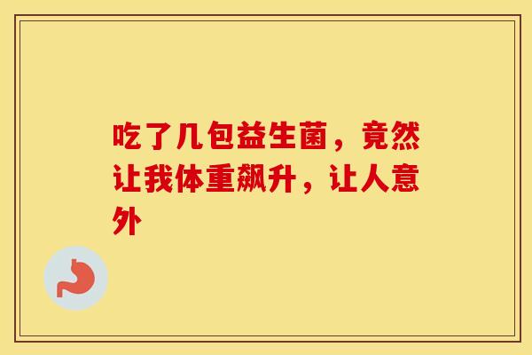 吃了几包益生菌，竟然让我体重飙升，让人意外