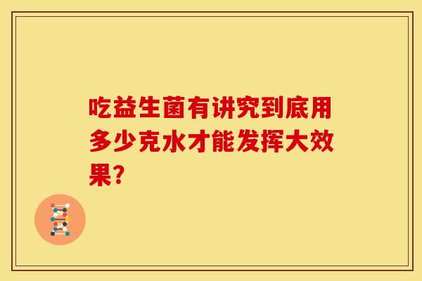 吃益生菌有讲究到底用多少克水才能发挥大效果？