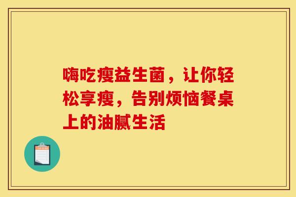 嗨吃瘦益生菌，让你轻松享瘦，告别烦恼餐桌上的油腻生活