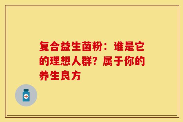 复合益生菌粉：谁是它的理想人群？属于你的养生良方