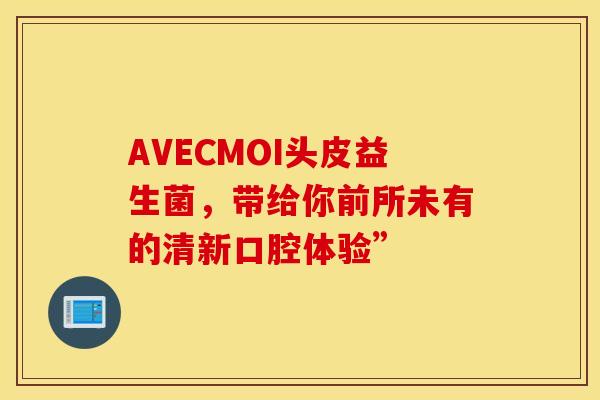 AVECMOI头皮益生菌，带给你前所未有的清新口腔体验”