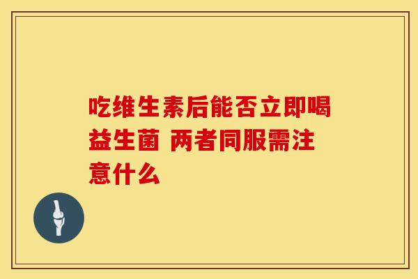 吃维生素后能否立即喝益生菌 两者同服需注意什么