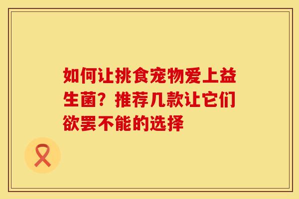 如何让挑食宠物爱上益生菌？推荐几款让它们欲罢不能的选择