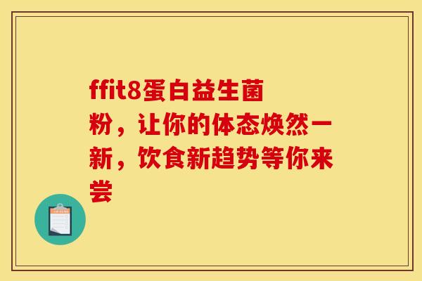 ffit8蛋白益生菌粉，让你的体态焕然一新，饮食新趋势等你来尝