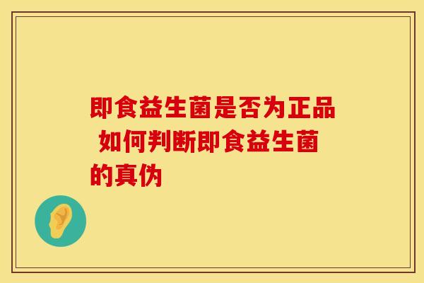 即食益生菌是否为正品 如何判断即食益生菌的真伪