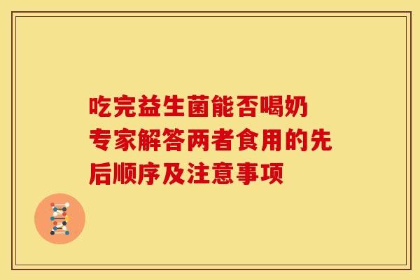 吃完益生菌能否喝奶 专家解答两者食用的先后顺序及注意事项