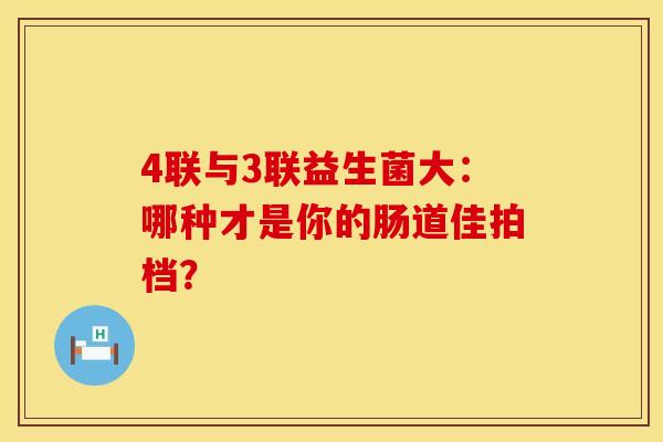 4联与3联益生菌大：哪种才是你的肠道佳拍档？