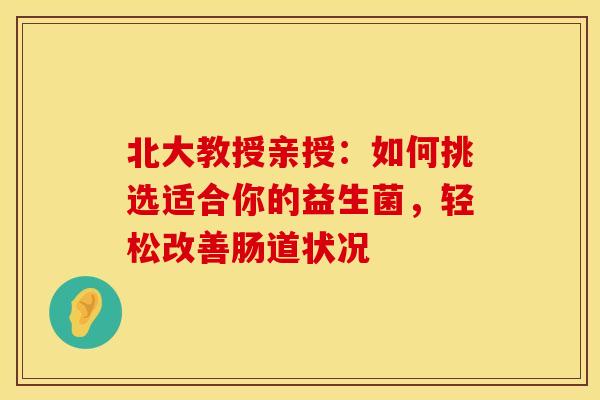 北大教授亲授：如何挑选适合你的益生菌，轻松改善肠道状况