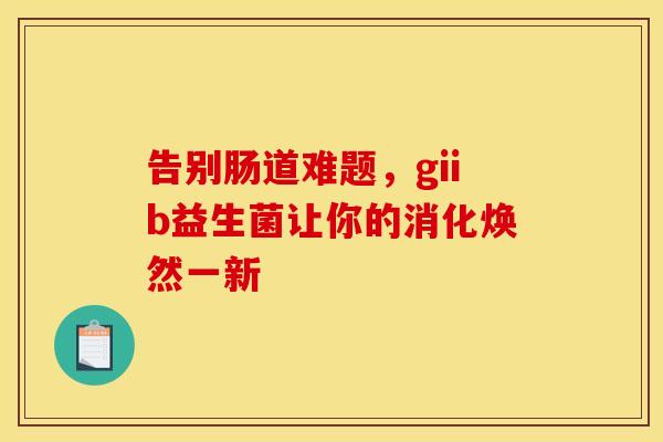 告别肠道难题，giib益生菌让你的消化焕然一新