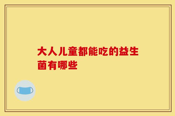 大人儿童都能吃的益生菌有哪些