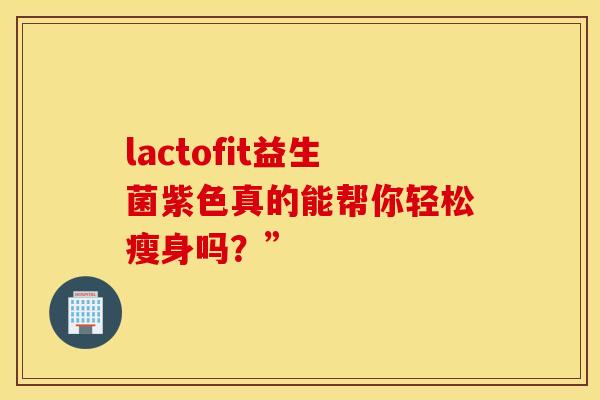 lactofit益生菌紫色真的能帮你轻松瘦身吗？”