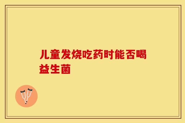 儿童发烧吃药时能否喝益生菌