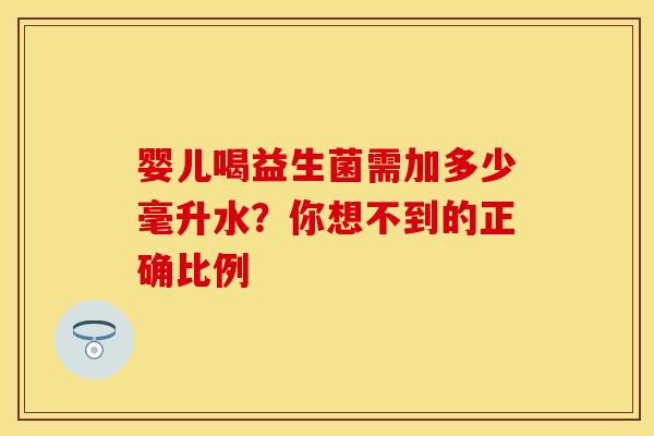 婴儿喝益生菌需加多少毫升水？你想不到的正确比例