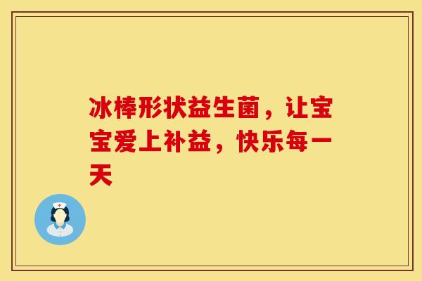 冰棒形状益生菌，让宝宝爱上补益，快乐每一天