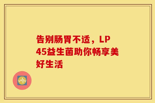 告别肠胃不适，LP 45益生菌助你畅享美好生活