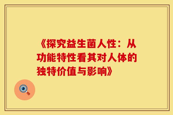 《探究益生菌人性：从功能特性看其对人体的独特价值与影响》