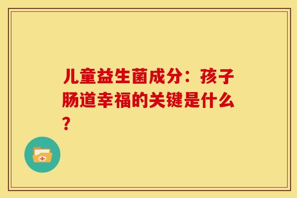 儿童益生菌成分：孩子肠道幸福的关键是什么？