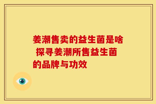 姜潮售卖的益生菌是啥 探寻姜潮所售益生菌的品牌与功效