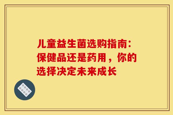 儿童益生菌选购指南：保健品还是药用，你的选择决定未来成长