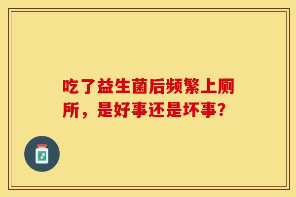 吃了益生菌后频繁上厕所，是好事还是坏事？