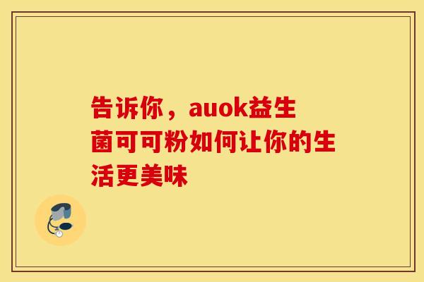 告诉你，auok益生菌可可粉如何让你的生活更美味