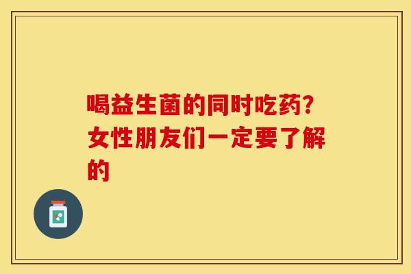 喝益生菌的同时吃药？女性朋友们一定要了解的