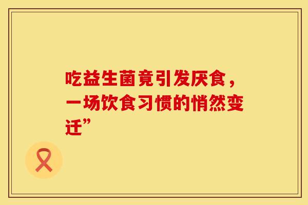 吃益生菌竟引发厌食，一场饮食习惯的悄然变迁”