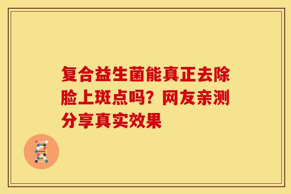 复合益生菌能真正去除脸上斑点吗？网友亲测分享真实效果