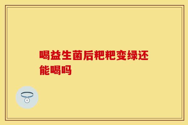 喝益生菌后粑粑变绿还能喝吗