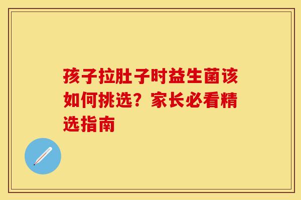 孩子拉肚子时益生菌该如何挑选？家长必看精选指南