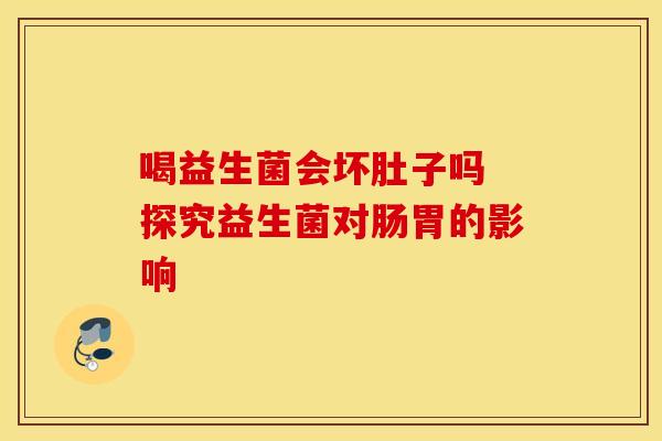 喝益生菌会坏肚子吗 探究益生菌对肠胃的影响