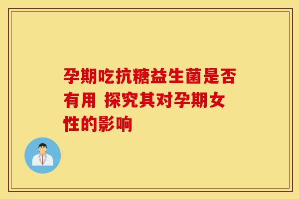 孕期吃抗糖益生菌是否有用 探究其对孕期女性的影响