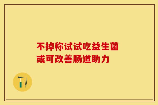不掉称试试吃益生菌 或可改善肠道助力