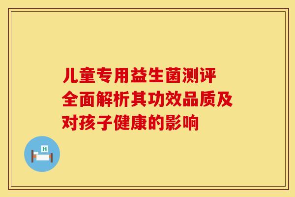 儿童专用益生菌测评 全面解析其功效品质及对孩子健康的影响