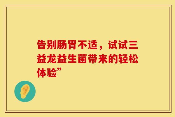 告别肠胃不适，试试三益龙益生菌带来的轻松体验”