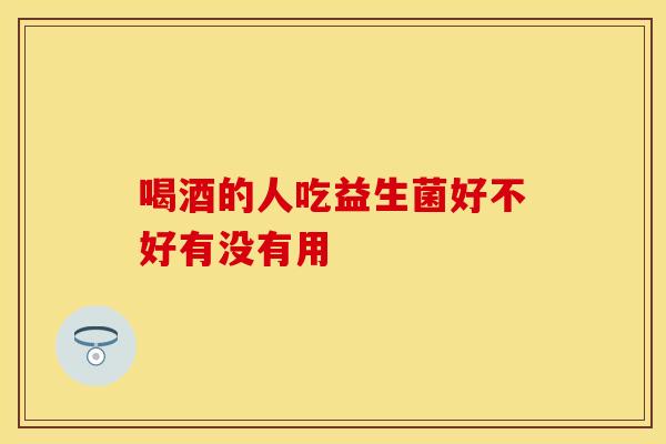 喝酒的人吃益生菌好不好有没有用