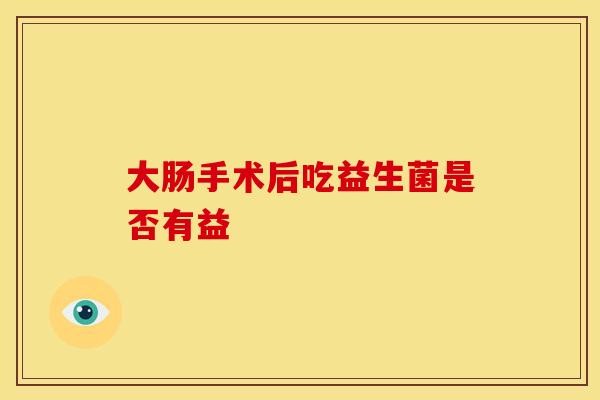 大肠手术后吃益生菌是否有益