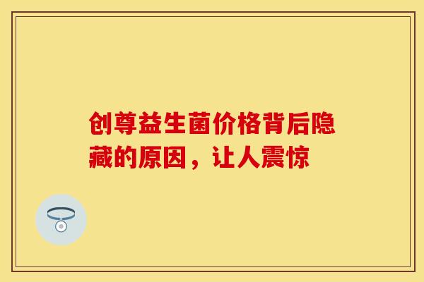 创尊益生菌价格背后隐藏的原因，让人震惊