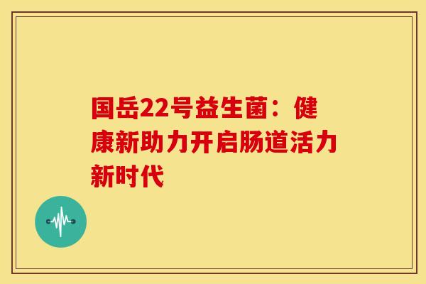 国岳22号益生菌：健康新助力开启肠道活力新时代