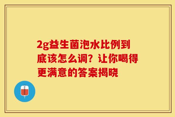 2g益生菌泡水比例到底该怎么调？让你喝得更满意的答案揭晓