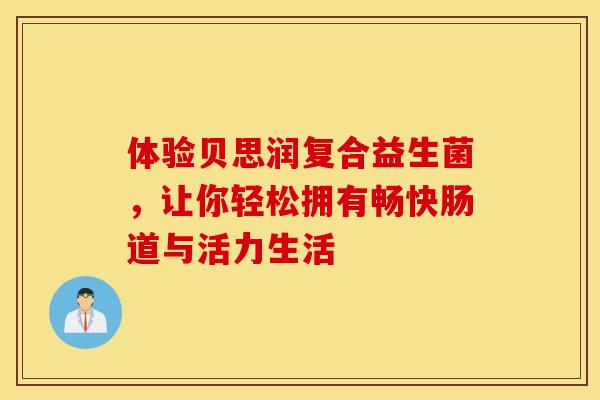 体验贝思润复合益生菌，让你轻松拥有畅快肠道与活力生活
